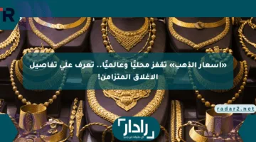 «أسعار الذهب» تقفز محليًا وعالميًا.. تعرف على تفاصيل الإغلاق المتزامن!